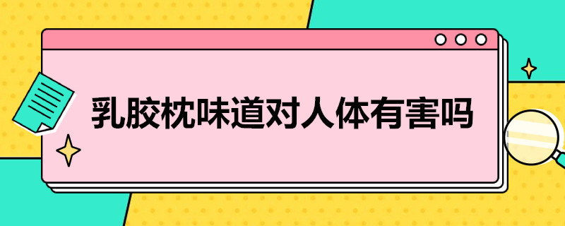 乳胶枕味道对人体有害吗