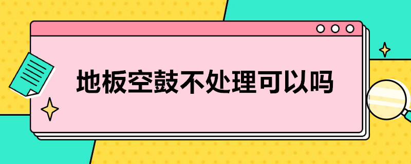 地板空鼓不处理可以吗